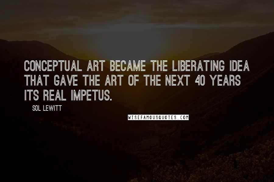 Sol LeWitt Quotes: Conceptual art became the liberating idea that gave the art of the next 40 years its real impetus.