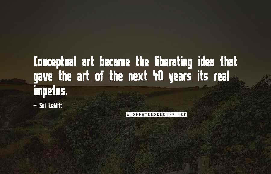 Sol LeWitt Quotes: Conceptual art became the liberating idea that gave the art of the next 40 years its real impetus.