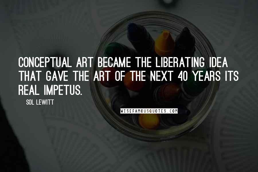 Sol LeWitt Quotes: Conceptual art became the liberating idea that gave the art of the next 40 years its real impetus.