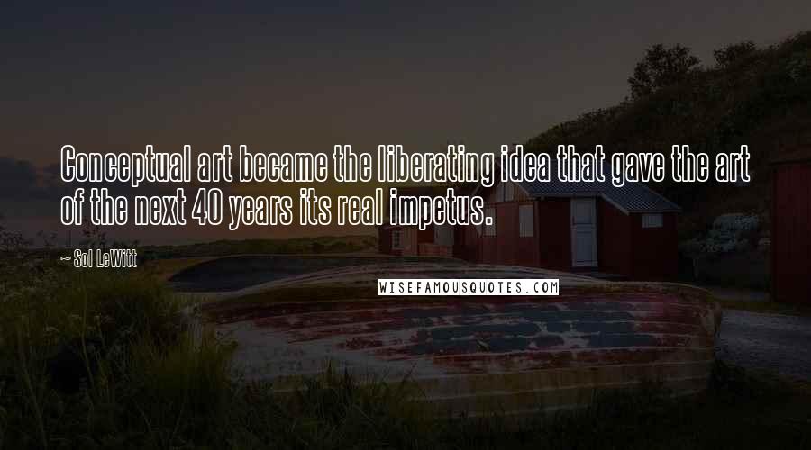 Sol LeWitt Quotes: Conceptual art became the liberating idea that gave the art of the next 40 years its real impetus.
