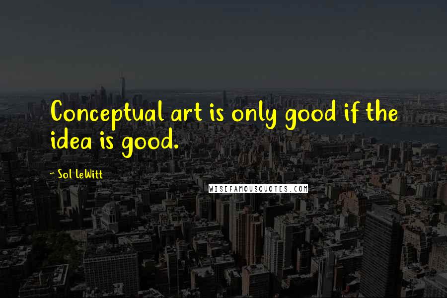 Sol LeWitt Quotes: Conceptual art is only good if the idea is good.
