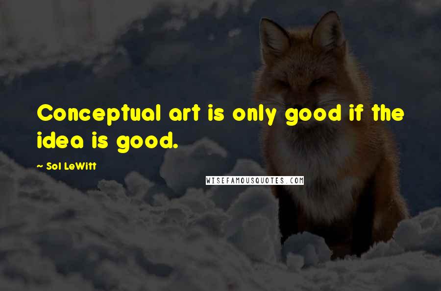 Sol LeWitt Quotes: Conceptual art is only good if the idea is good.