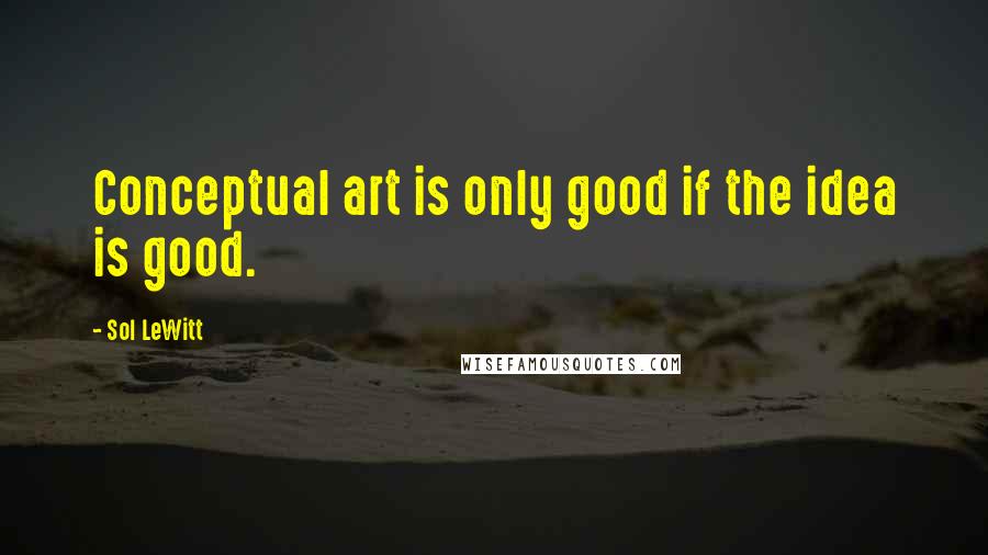 Sol LeWitt Quotes: Conceptual art is only good if the idea is good.