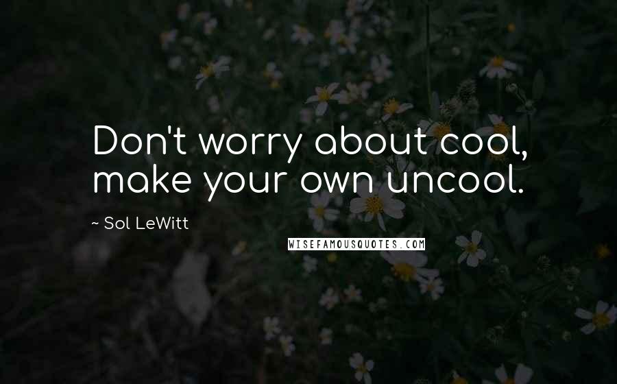 Sol LeWitt Quotes: Don't worry about cool, make your own uncool.
