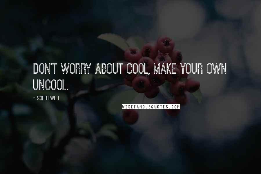 Sol LeWitt Quotes: Don't worry about cool, make your own uncool.