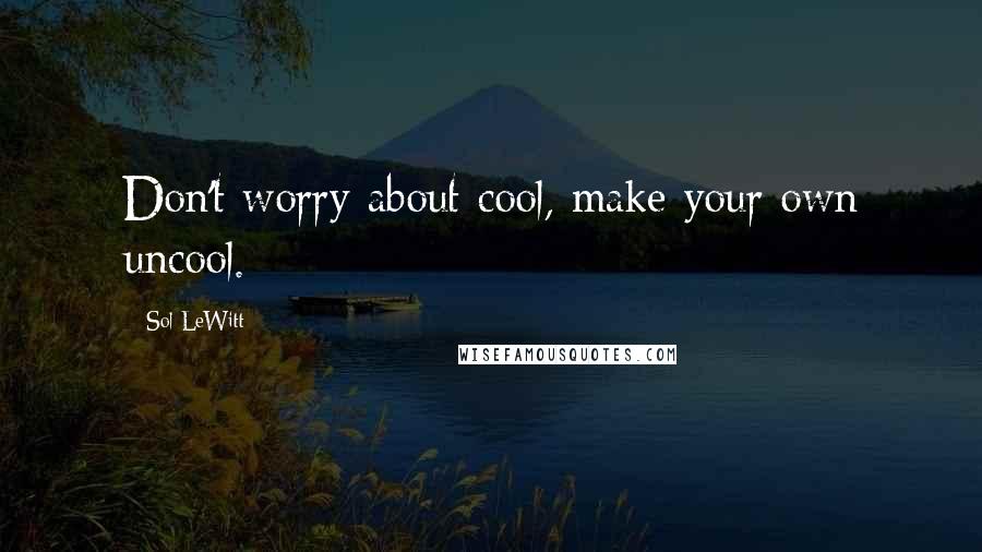 Sol LeWitt Quotes: Don't worry about cool, make your own uncool.