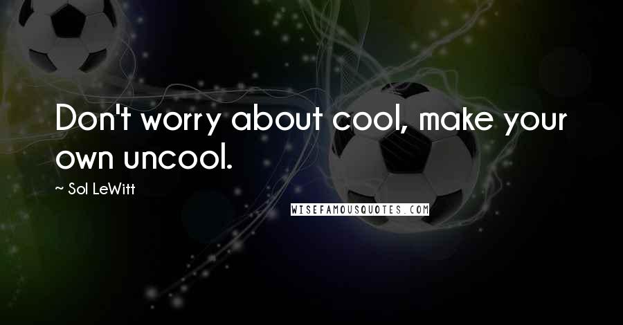 Sol LeWitt Quotes: Don't worry about cool, make your own uncool.