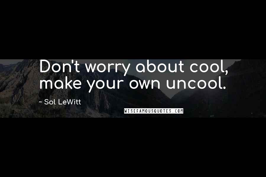 Sol LeWitt Quotes: Don't worry about cool, make your own uncool.