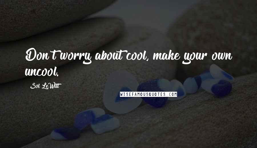 Sol LeWitt Quotes: Don't worry about cool, make your own uncool.