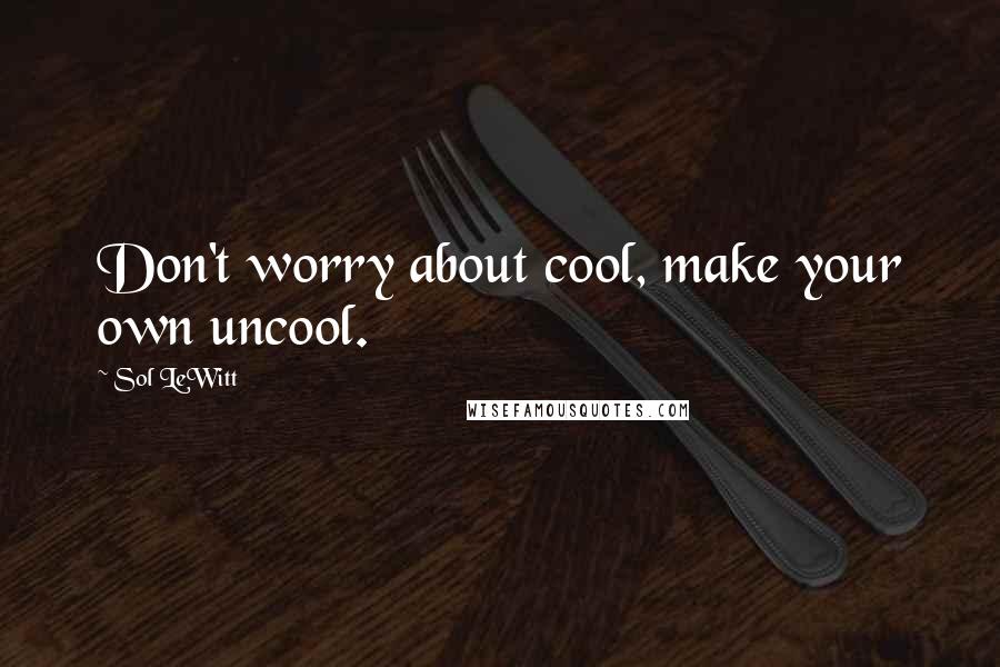 Sol LeWitt Quotes: Don't worry about cool, make your own uncool.