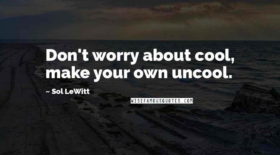 Sol LeWitt Quotes: Don't worry about cool, make your own uncool.