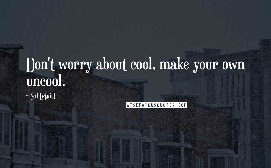 Sol LeWitt Quotes: Don't worry about cool, make your own uncool.