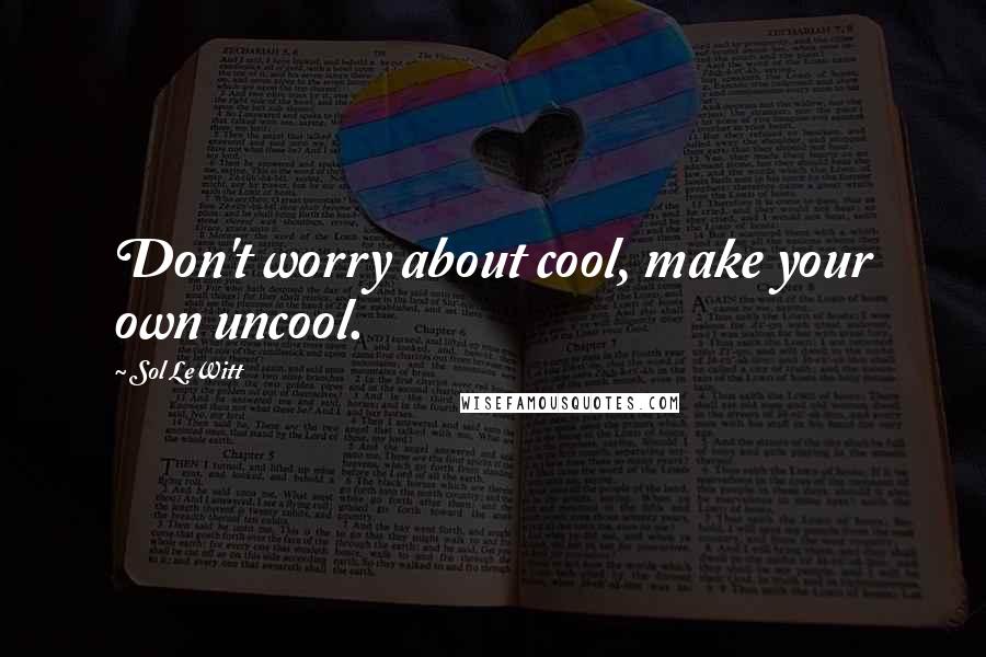 Sol LeWitt Quotes: Don't worry about cool, make your own uncool.