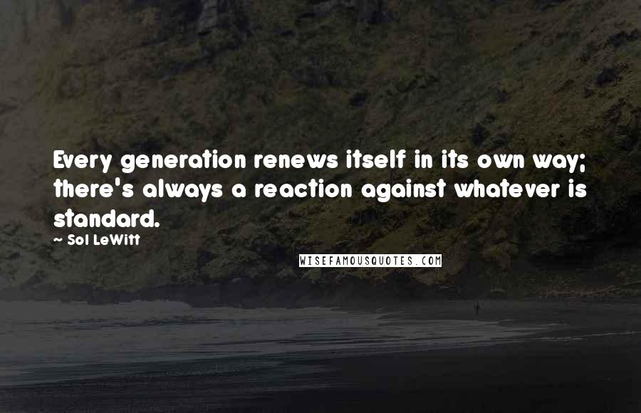 Sol LeWitt Quotes: Every generation renews itself in its own way; there's always a reaction against whatever is standard.