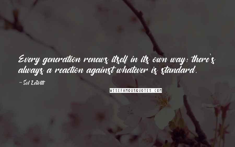 Sol LeWitt Quotes: Every generation renews itself in its own way; there's always a reaction against whatever is standard.