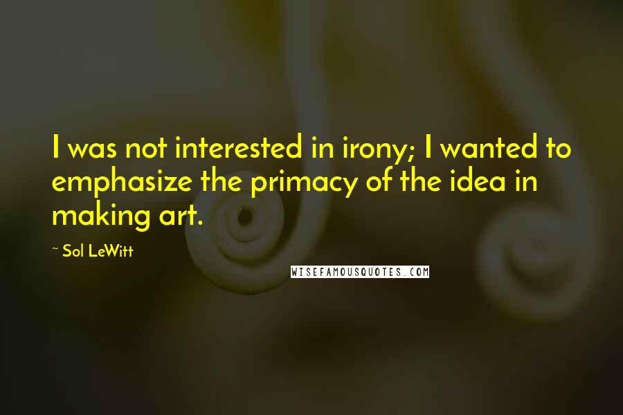 Sol LeWitt Quotes: I was not interested in irony; I wanted to emphasize the primacy of the idea in making art.