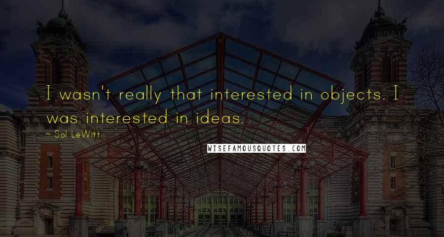 Sol LeWitt Quotes: I wasn't really that interested in objects. I was interested in ideas.