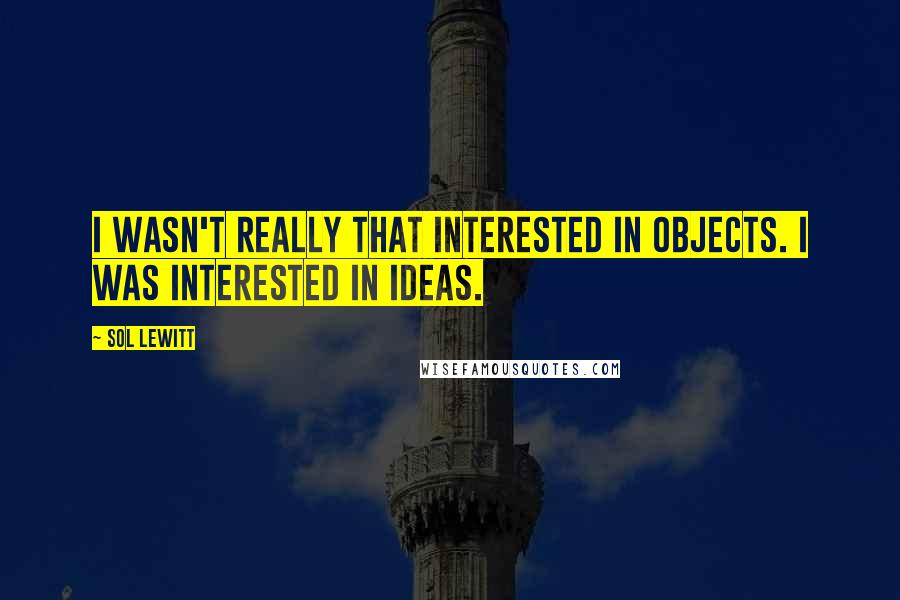 Sol LeWitt Quotes: I wasn't really that interested in objects. I was interested in ideas.