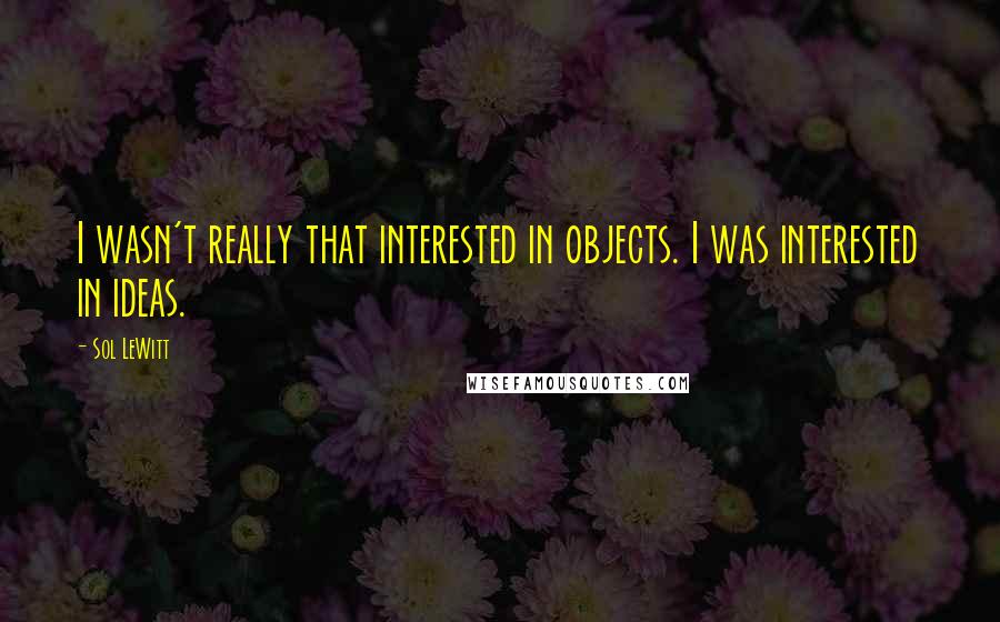 Sol LeWitt Quotes: I wasn't really that interested in objects. I was interested in ideas.