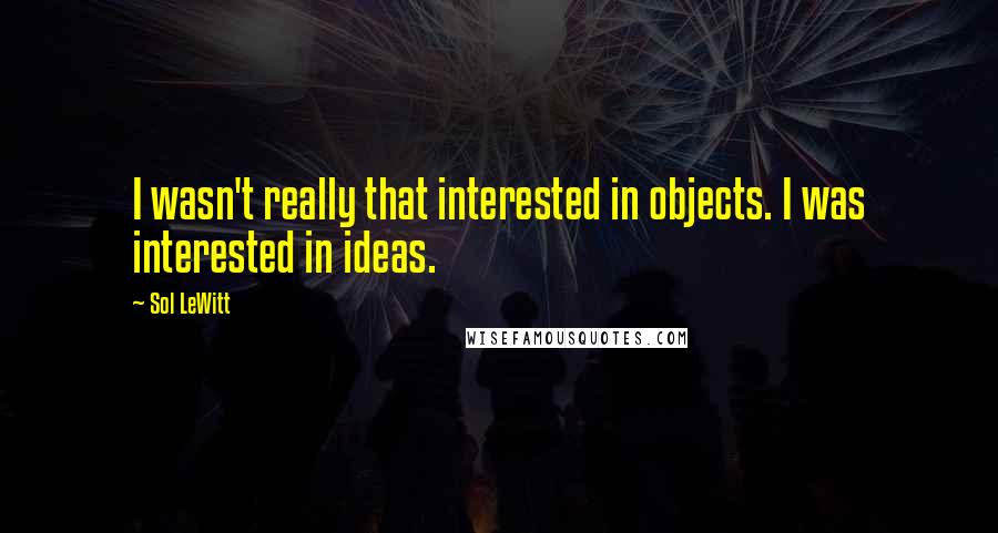 Sol LeWitt Quotes: I wasn't really that interested in objects. I was interested in ideas.