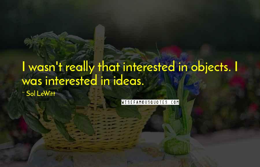 Sol LeWitt Quotes: I wasn't really that interested in objects. I was interested in ideas.