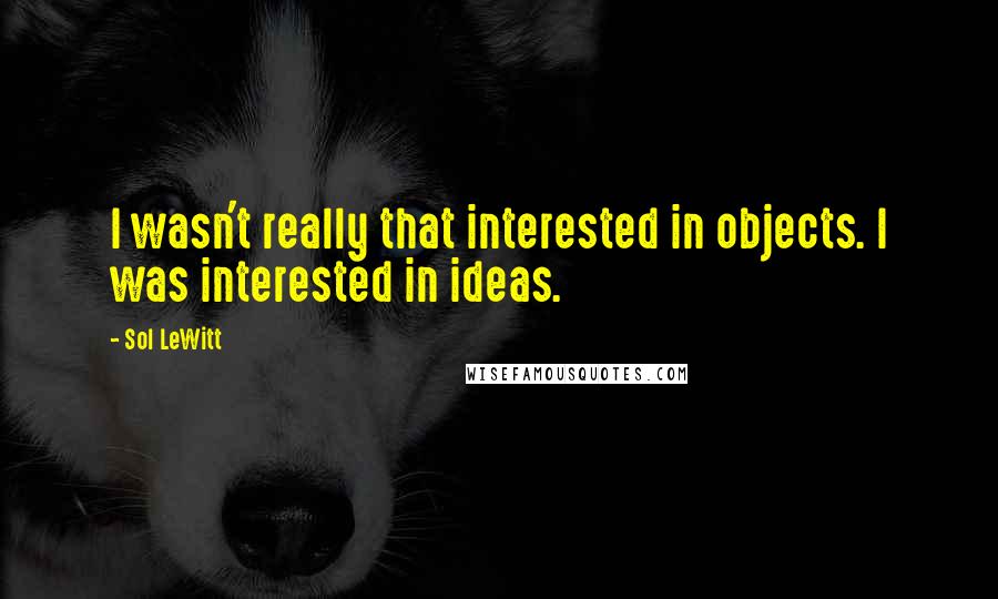 Sol LeWitt Quotes: I wasn't really that interested in objects. I was interested in ideas.