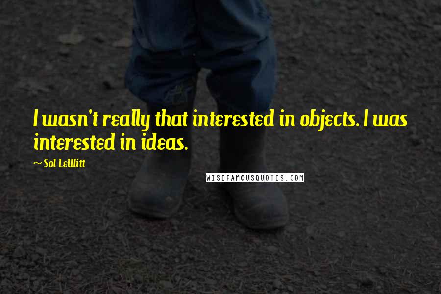 Sol LeWitt Quotes: I wasn't really that interested in objects. I was interested in ideas.