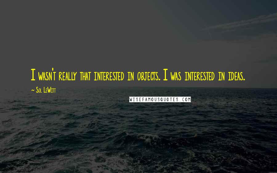 Sol LeWitt Quotes: I wasn't really that interested in objects. I was interested in ideas.