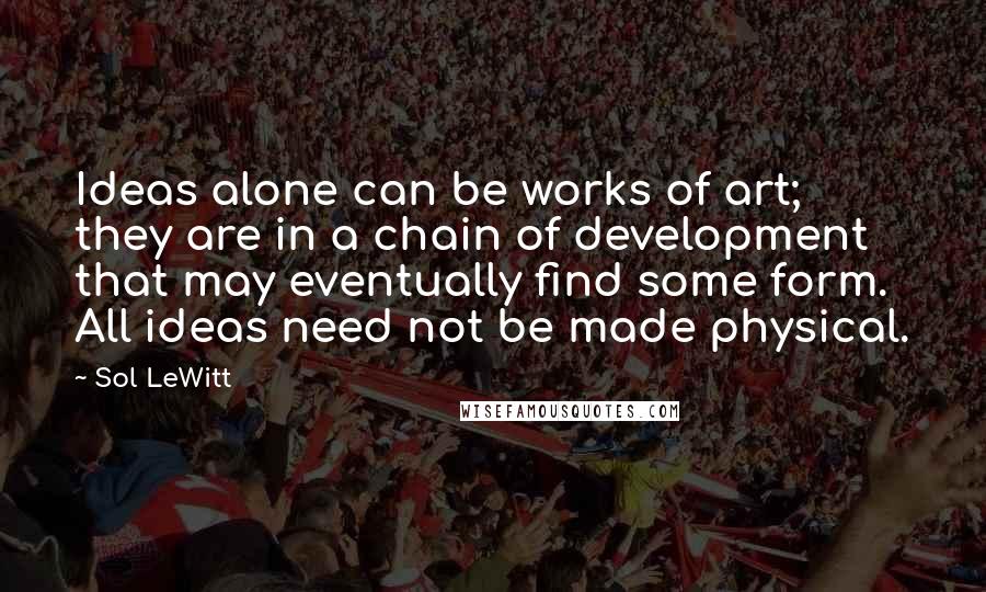 Sol LeWitt Quotes: Ideas alone can be works of art; they are in a chain of development that may eventually find some form. All ideas need not be made physical.