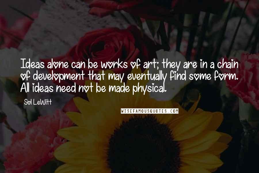 Sol LeWitt Quotes: Ideas alone can be works of art; they are in a chain of development that may eventually find some form. All ideas need not be made physical.