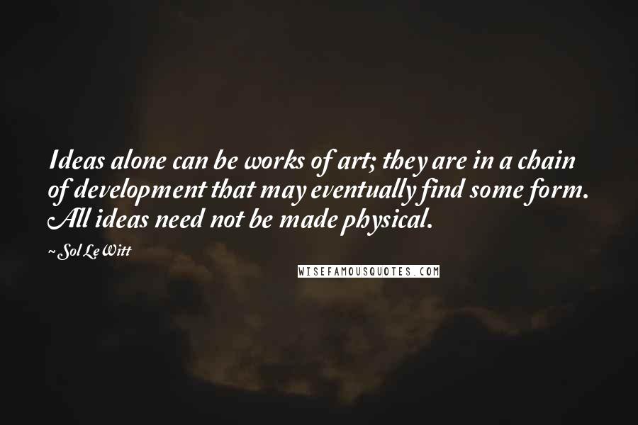 Sol LeWitt Quotes: Ideas alone can be works of art; they are in a chain of development that may eventually find some form. All ideas need not be made physical.
