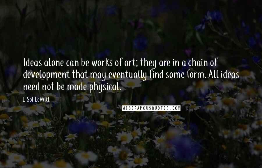 Sol LeWitt Quotes: Ideas alone can be works of art; they are in a chain of development that may eventually find some form. All ideas need not be made physical.