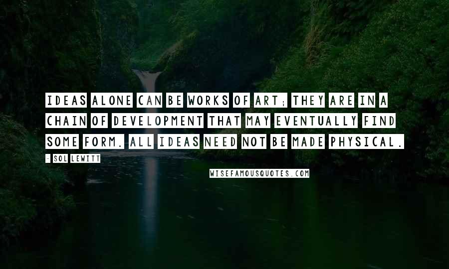 Sol LeWitt Quotes: Ideas alone can be works of art; they are in a chain of development that may eventually find some form. All ideas need not be made physical.