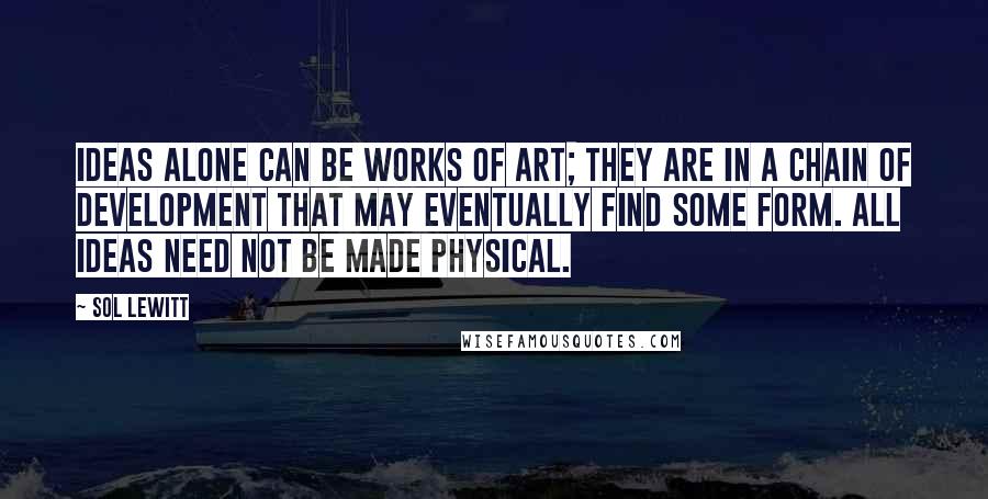 Sol LeWitt Quotes: Ideas alone can be works of art; they are in a chain of development that may eventually find some form. All ideas need not be made physical.