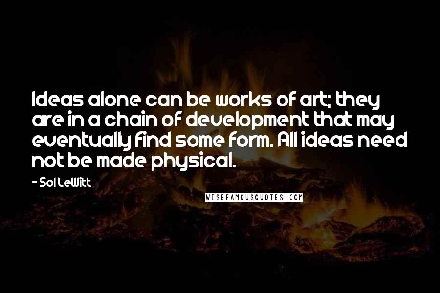 Sol LeWitt Quotes: Ideas alone can be works of art; they are in a chain of development that may eventually find some form. All ideas need not be made physical.