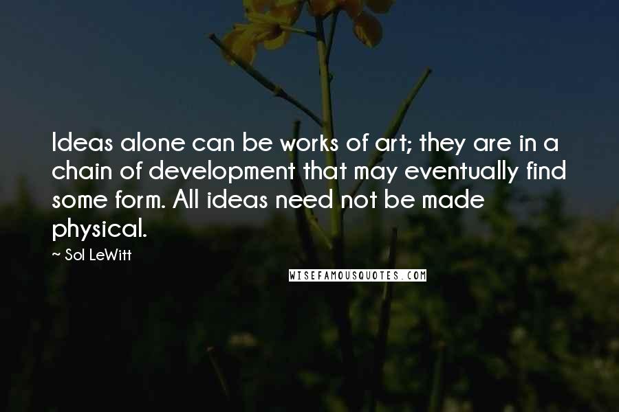 Sol LeWitt Quotes: Ideas alone can be works of art; they are in a chain of development that may eventually find some form. All ideas need not be made physical.