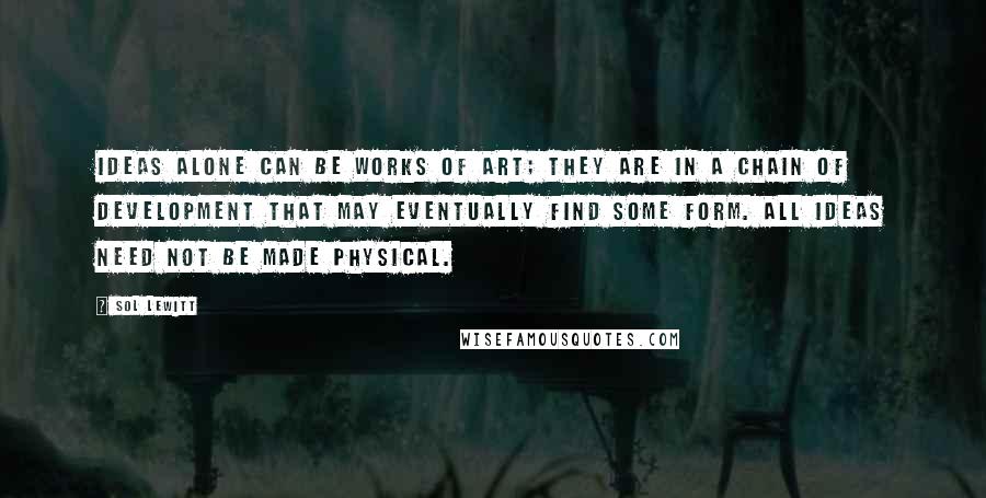 Sol LeWitt Quotes: Ideas alone can be works of art; they are in a chain of development that may eventually find some form. All ideas need not be made physical.