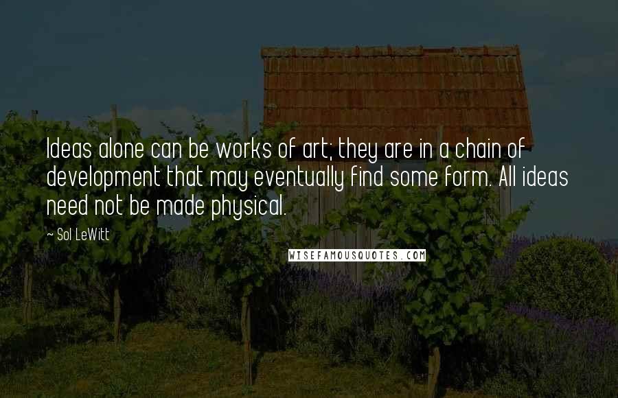 Sol LeWitt Quotes: Ideas alone can be works of art; they are in a chain of development that may eventually find some form. All ideas need not be made physical.