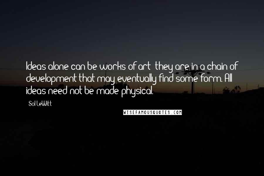 Sol LeWitt Quotes: Ideas alone can be works of art; they are in a chain of development that may eventually find some form. All ideas need not be made physical.