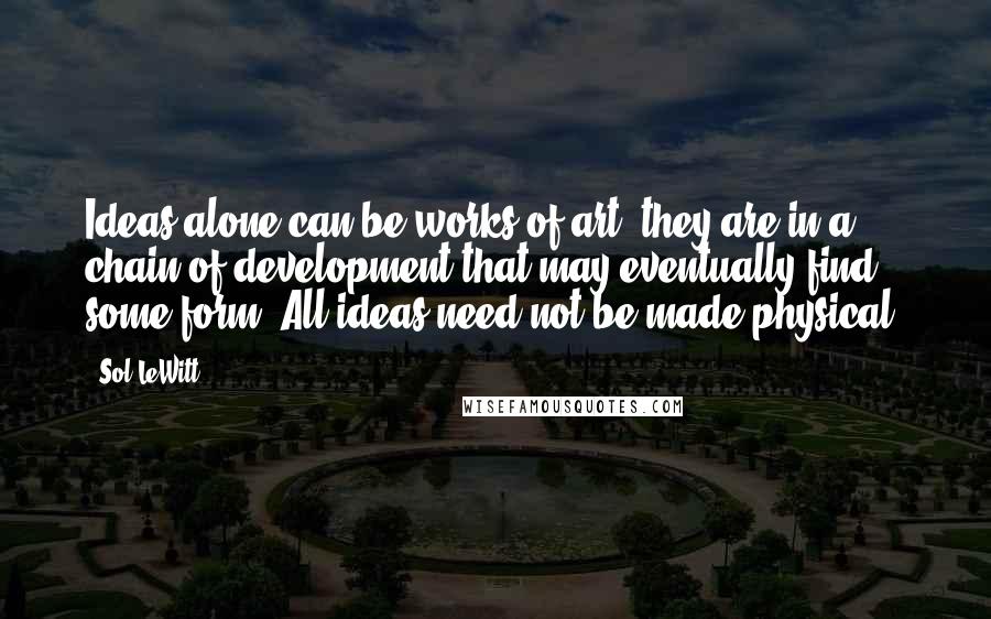 Sol LeWitt Quotes: Ideas alone can be works of art; they are in a chain of development that may eventually find some form. All ideas need not be made physical.