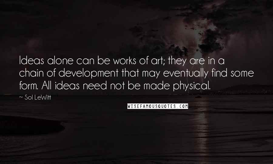 Sol LeWitt Quotes: Ideas alone can be works of art; they are in a chain of development that may eventually find some form. All ideas need not be made physical.