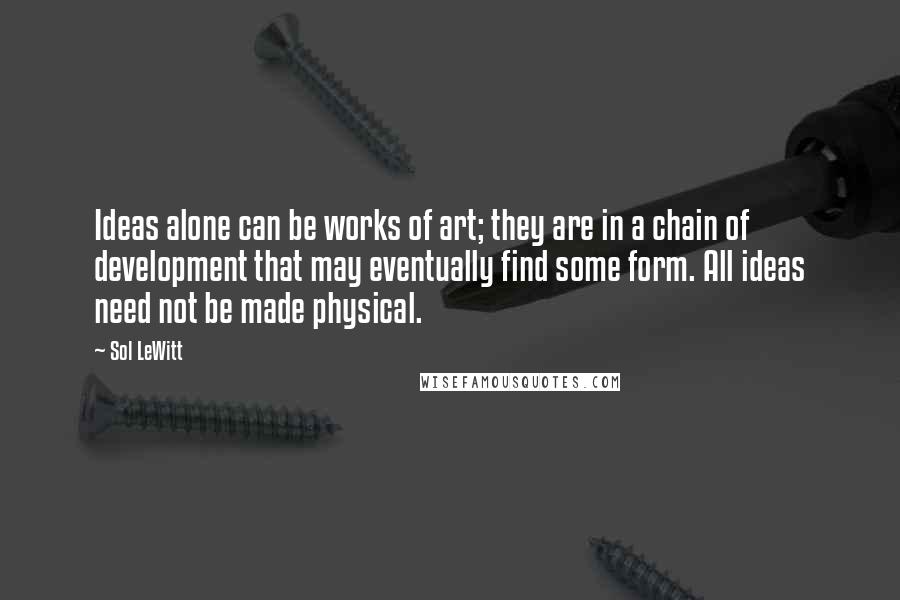 Sol LeWitt Quotes: Ideas alone can be works of art; they are in a chain of development that may eventually find some form. All ideas need not be made physical.