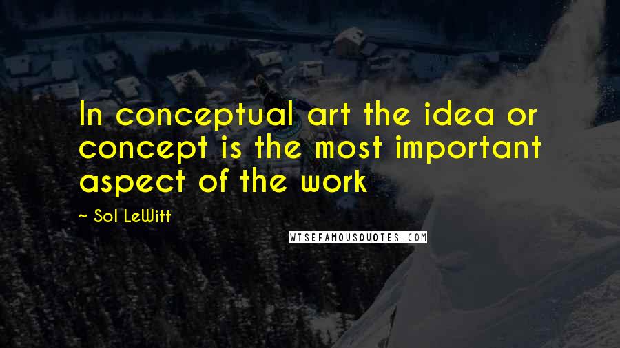 Sol LeWitt Quotes: In conceptual art the idea or concept is the most important aspect of the work