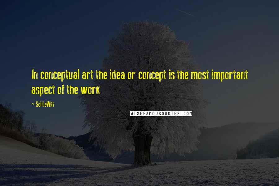 Sol LeWitt Quotes: In conceptual art the idea or concept is the most important aspect of the work