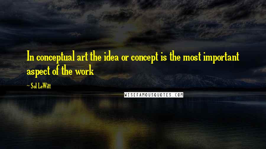Sol LeWitt Quotes: In conceptual art the idea or concept is the most important aspect of the work