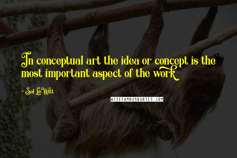 Sol LeWitt Quotes: In conceptual art the idea or concept is the most important aspect of the work