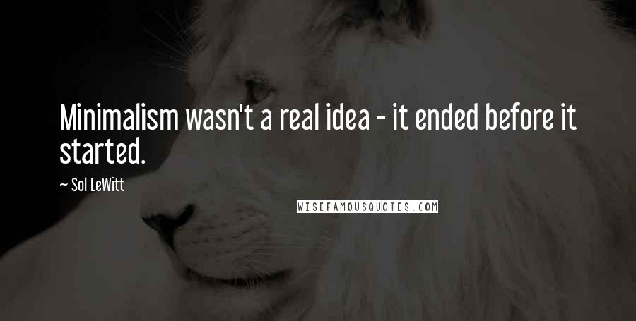 Sol LeWitt Quotes: Minimalism wasn't a real idea - it ended before it started.