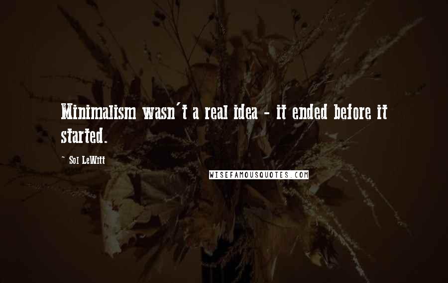 Sol LeWitt Quotes: Minimalism wasn't a real idea - it ended before it started.