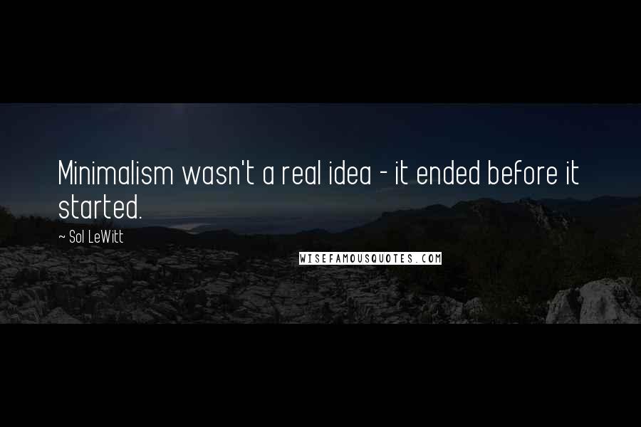 Sol LeWitt Quotes: Minimalism wasn't a real idea - it ended before it started.