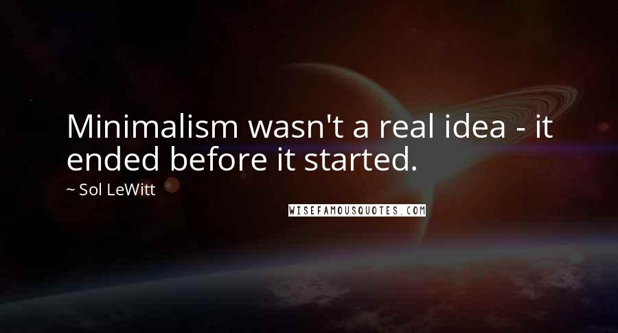 Sol LeWitt Quotes: Minimalism wasn't a real idea - it ended before it started.